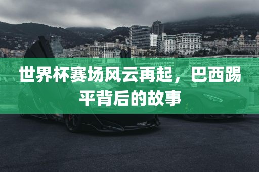 世界杯赛场风云再起，巴西踢平背后的故事
