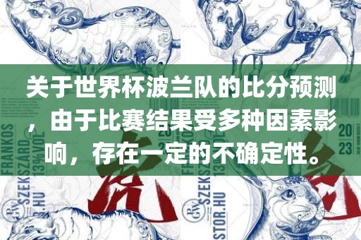 关于世界杯波兰队的比分预测，由于比赛结果受多种因素影响，存在一定的不确定性。