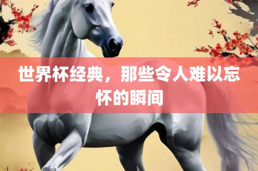 世界杯经典，那些令人难以忘怀的瞬间