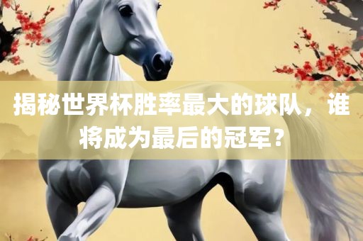 揭秘世界杯胜率最大的球队，谁将成为最后的冠军？