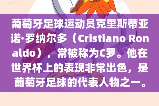 葡萄牙足球运动员克里斯蒂亚诺·罗纳尔多（Cristiano Ronaldo），常被称为C罗。他在世界杯上的表现非常出色，是葡萄牙足球的代表人物之一。