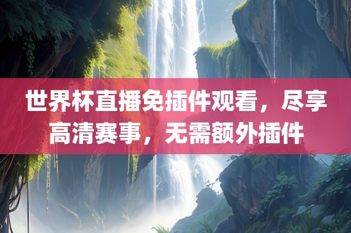 世界杯直播免插件观看，尽享高清赛事，无需额外插件