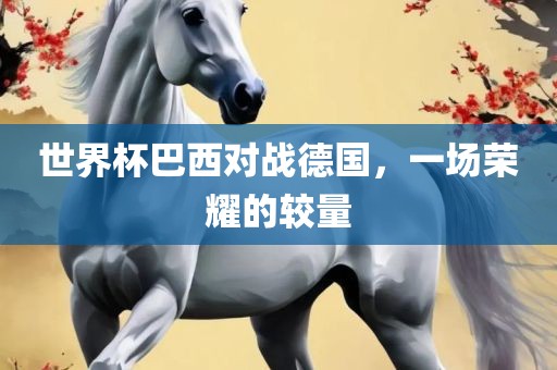 世界杯巴西对战德国，一场荣耀的较量