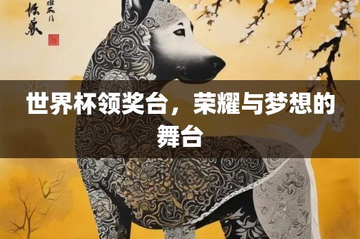 世界杯领奖台，荣耀与梦想的舞台