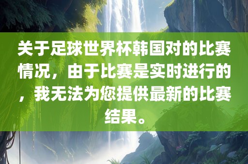关于足球世界杯韩国对的比赛情况，由于比赛是实时进行的，我无法为您提供最新的比赛结果。