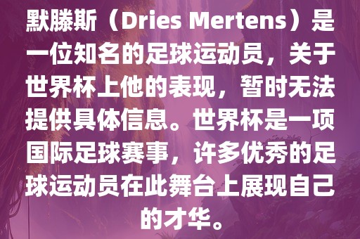 默滕斯（Dries Mertens）是一位知名的足球运动员，关于世界杯上他的表现，暂时无法提供具体信息。世界杯是一项国际足球赛事，许多优秀的足球运动员在此舞台上展现自己的才华。