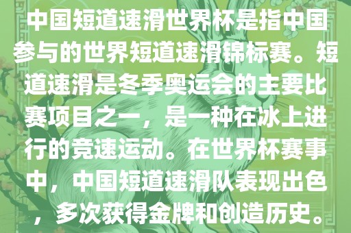 中国短道速滑世界杯是指中国参与的世界短道速滑锦标赛。短道速滑是冬季奥运会的主要比赛项目之一，是一种在冰上进行的竞速运动。在世界杯赛事中，中国短道速滑队表现出色，多次获得金牌和创造历史。