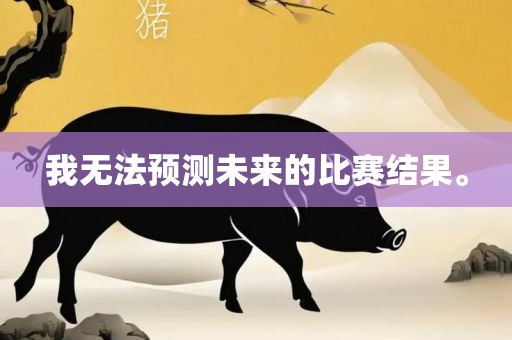 我无法预测未来的比赛结果。