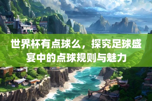 世界杯有点球么，探究足球盛宴中的点球规则与魅力