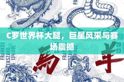 C罗世界杯大腿，巨星风采与赛场震撼