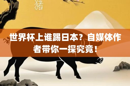 世界杯上谁踢日本？自媒体作者带你一探究竟！