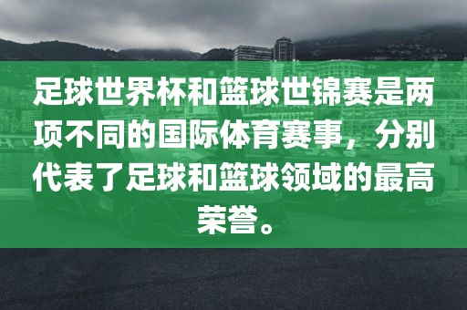 足球世界杯和篮球世锦赛是两项不同的国际体育赛事，分别代表了足球和篮球领域的最高荣誉。