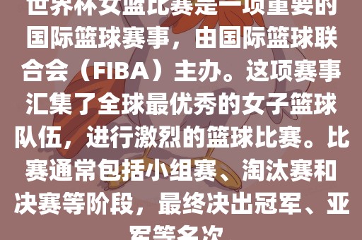 世界杯女篮比赛是一项重要的国际篮球赛事，由国际篮球联合会（FIBA）主办。这项赛事汇集了全球最优秀的女子篮球队伍，进行激烈的篮球比赛。比赛通常包括小组赛、淘汰赛和决赛等阶段，最终决出冠军、亚军等名次。