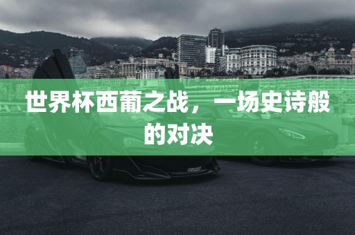世界杯西葡之战，一场史诗般的对决