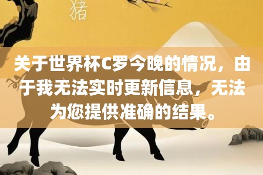 关于世界杯C罗今晚的情况，由于我无法实时更新信息，无法为您提供准确的结果。
