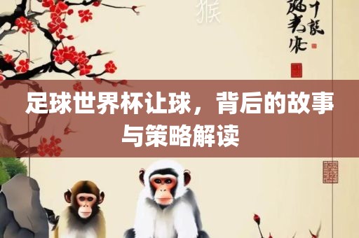 足球世界杯让球，背后的故事与策略解读