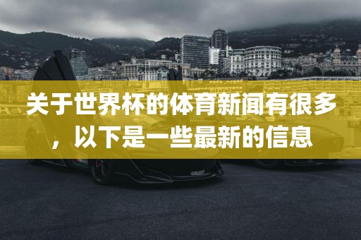 关于世界杯的体育新闻有很多，以下是一些最新的信息