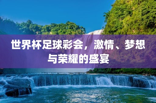 世界杯足球彩会，激情、梦想与荣耀的盛宴