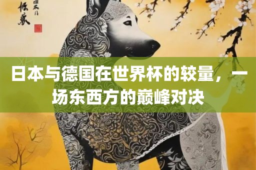 日本与德国在世界杯的较量，一场东西方的巅峰对决