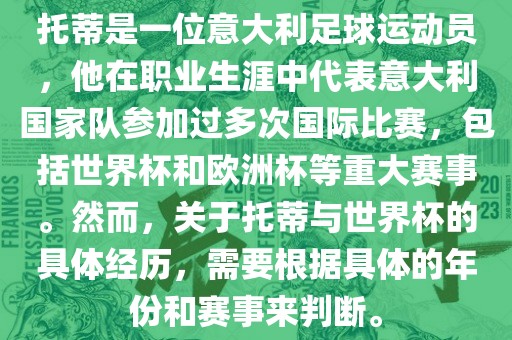 托蒂是一位意大利足球运动员，他在职业生涯中代表意大利国家队参加过多次国际比赛，包括世界杯和欧洲杯等重大赛事。然而，关于托蒂与世界杯的具体经历，需要根据具体的年份和赛事来判断。