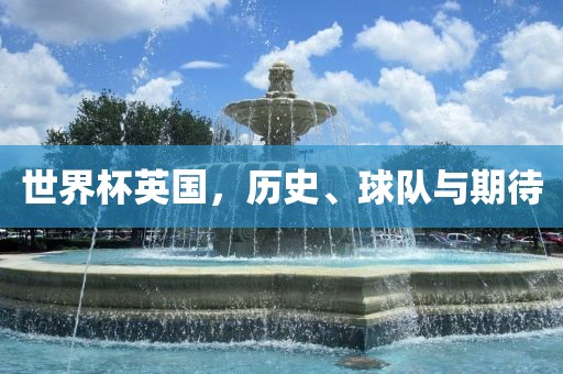 世界杯英国，历史、球队与期待