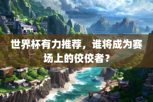 世界杯有力推荐，谁将成为赛场上的佼佼者？