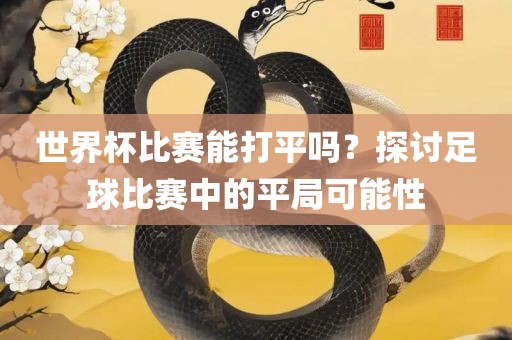 世界杯比赛能打平吗？探讨足球比赛中的平局可能性