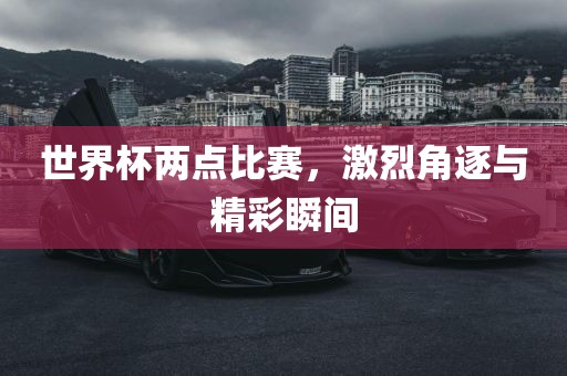 世界杯两点比赛，激烈角逐与精彩瞬间