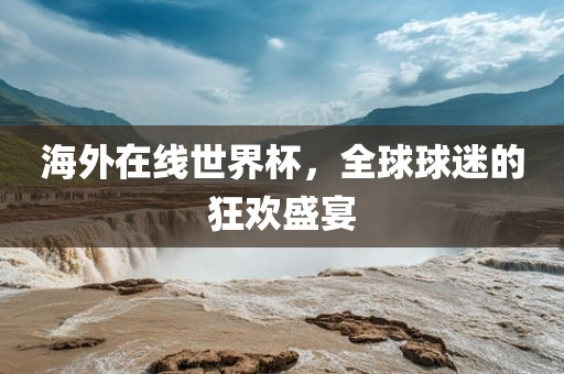 海外在线世界杯，全球球迷的狂欢盛宴