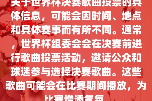 关于世界杯决赛歌曲投票的具体信息，可能会因时间、地点和具体赛事而有所不同。通常，世界杯组委会会在决赛前进行歌曲投票活动，邀请公众和球迷参与选择决赛歌曲。这些歌曲可能会在比赛期间播放，为比赛增添气氛。