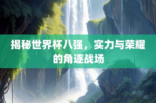 揭秘世界杯八强，实力与荣耀的角逐战场