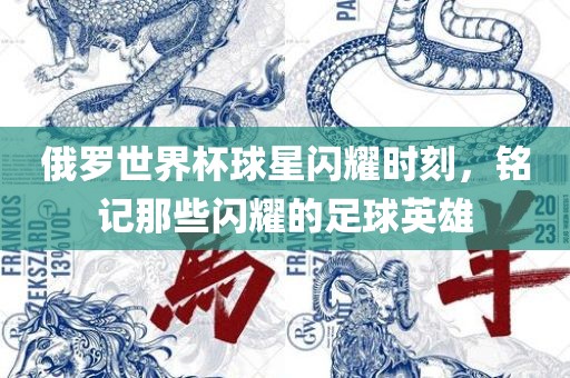 俄罗世界杯球星闪耀时刻，铭记那些闪耀的足球英雄
