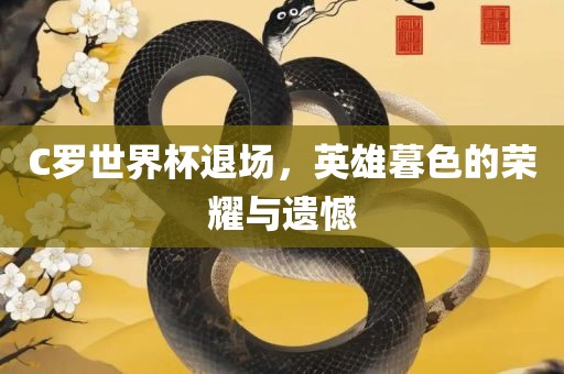C罗世界杯退场，英雄暮色的荣耀与遗憾