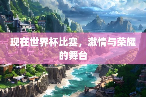现在世界杯比赛，激情与荣耀的舞台