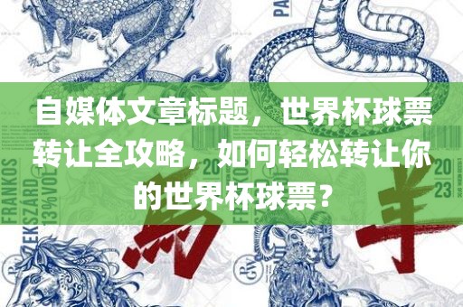 自媒体文章标题，世界杯球票转让全攻略，如何轻松转让你的世界杯球票？
