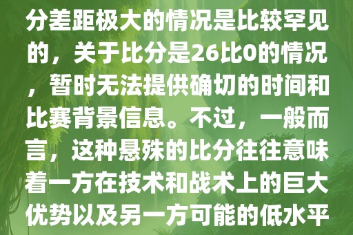 在世界杯足球比赛中，出现比分差距极大的情况是比较罕见的，关于比分是26比0的情况，暂时无法提供确切的时间和比赛背景信息。不过，一般而言，这种悬殊的比分往往意味着一方在技术和战术上的巨大优势以及另一方可能的低水平表现。
