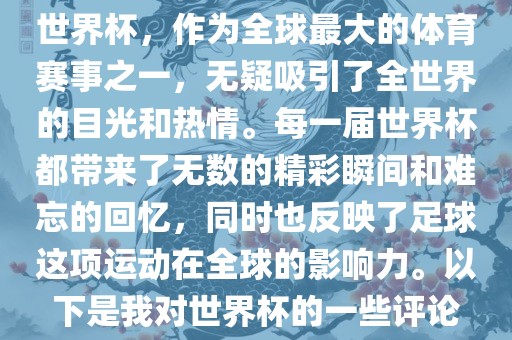世界杯，作为全球最大的体育赛事之一，无疑吸引了全世界的目光和热情。每一届世界杯都带来了无数的精彩瞬间和难忘的回忆，同时也反映了足球这项运动在全球的影响力。以下是我对世界杯的一些评论