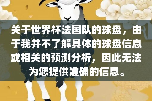 关于世界杯法国队的球盘，由于我并不了解具体的球盘信息或相关的预测分析，因此无法为您提供准确的信息。