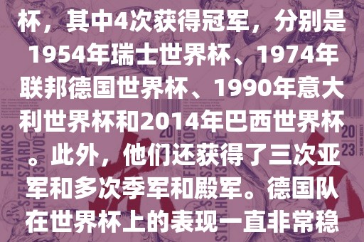 德国队在世界杯上的战绩非常辉煌。他们总共参加了8次世界杯，其中4次获得冠军，分别是1954年瑞士世界杯、1974年联邦德国世界杯、1990年意大利世界杯和2014年巴西世界杯。此外，他们还获得了三次亚军和多次季军和殿军。德国队在世界杯上的表现一直非常稳定，拥有强大的实力和深厚的足球底蕴。