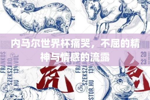内马尔世界杯痛哭，不屈的精神与情感的流露