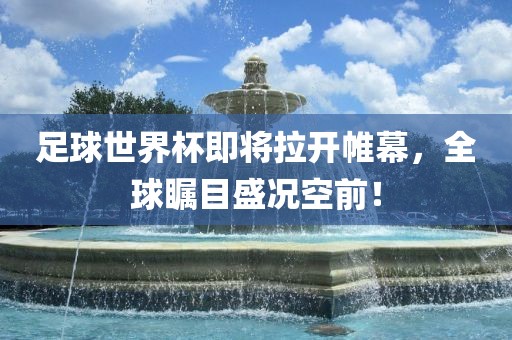 足球世界杯即将拉开帷幕，全球瞩目盛况空前！