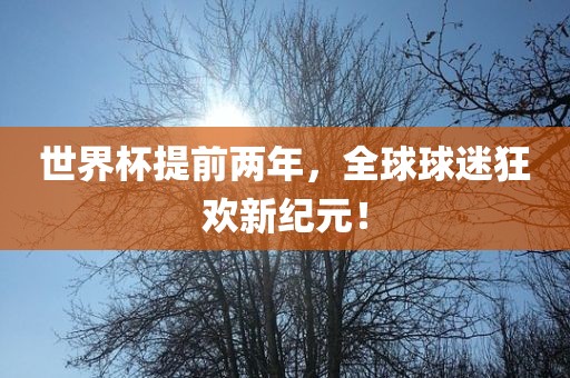 世界杯提前两年，全球球迷狂欢新纪元！