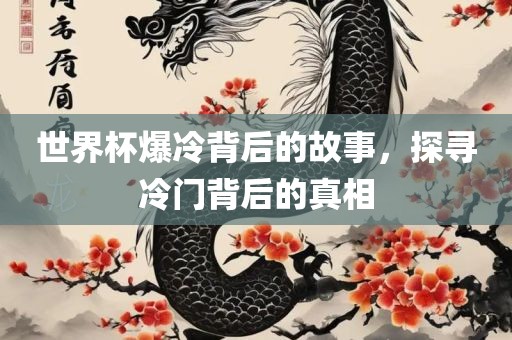 世界杯爆冷背后的故事，探寻冷门背后的真相