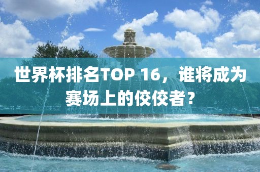 世界杯排名TOP 16，谁将成为赛场上的佼佼者？
