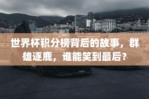 世界杯积分榜背后的故事，群雄逐鹿，谁能笑到最后？