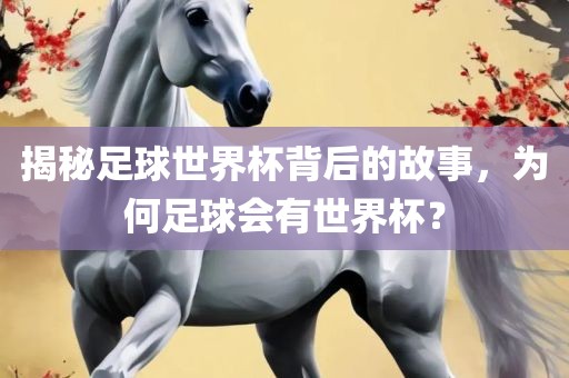 揭秘足球世界杯背后的故事，为何足球会有世界杯？