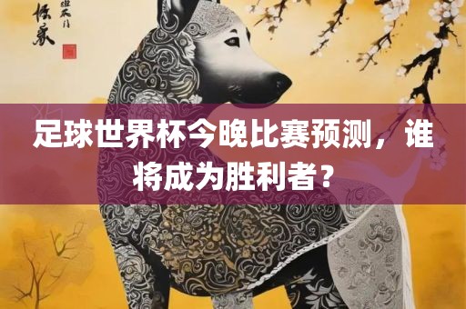 足球世界杯今晚比赛预测，谁将成为胜利者？