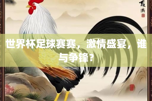 世界杯足球赛赛，激情盛宴，谁与争锋？