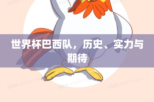 世界杯巴西队，历史、实力与期待