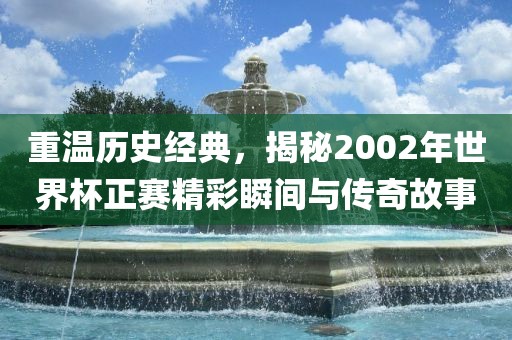 重温历史经典，揭秘2002年世界杯正赛精彩瞬间与传奇故事